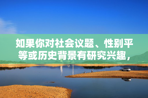 如果你对社会议题、性别平等或历史背景有研究兴趣，我很乐意提供以下方向的帮助，社会议题、性别平等及历史背景研究助力