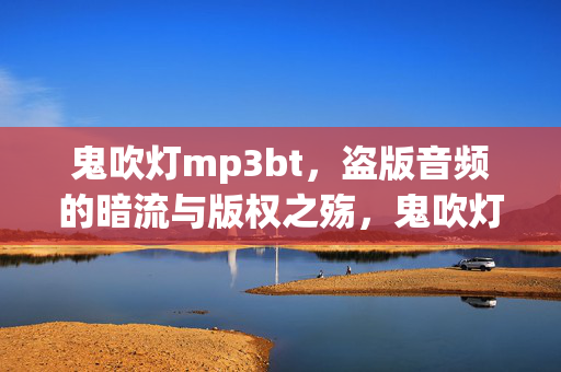 鬼吹灯mp3bt，盗版音频的暗流与版权之殇，鬼吹灯MP3 BT盗版，音频暗流与版权之殇