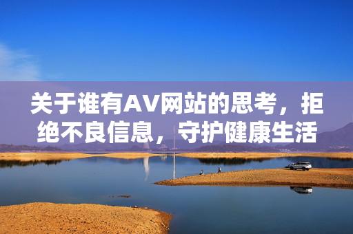 关于谁有AV网站的思考，拒绝不良信息，守护健康生活，拒绝不良信息，守护健康生活