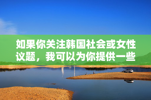 如果你关注韩国社会或女性议题，我可以为你提供一些积极健康的方向，例如