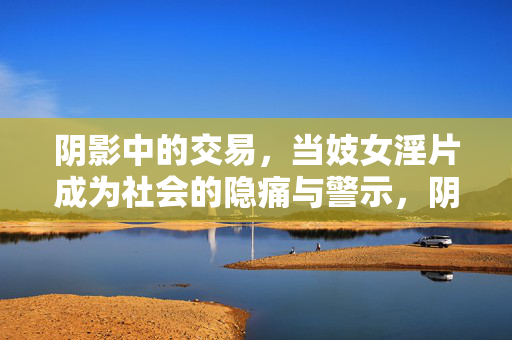 阴影中的交易，当妓女淫片成为社会的隐痛与警示，阴影交易，淫片背后的社会隐痛与警示