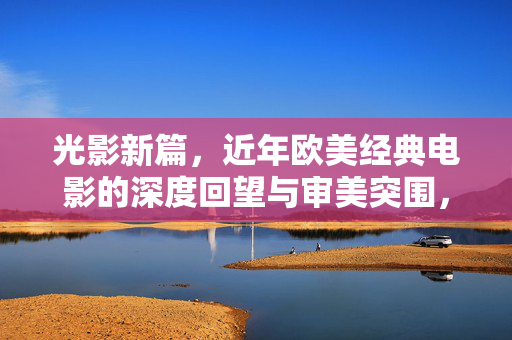 光影新篇，近年欧美经典电影的深度回望与审美突围，近年欧美经典电影，光影回望与审美突围