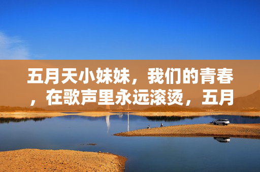 五月天小妹妹，我们的青春，在歌声里永远滚烫，五月天歌声里的滚烫青春