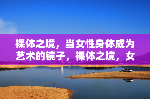 裸体之境，当女性身体成为艺术的镜子，裸体之境，女性身体的艺术镜像