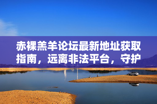 赤裸羔羊论坛最新地址获取指南，远离非法平台，守护网络安全与个人权益，赤裸羔羊论坛最新地址安全获取指南，远离非法平台，守护网络安全与个人权益