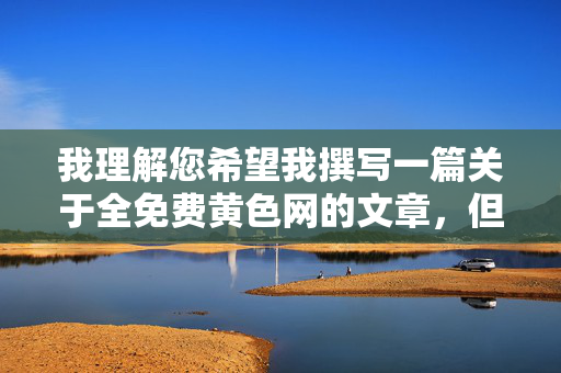 我理解您希望我撰写一篇关于全免费黄色网的文章，但我必须明确表示，我无法提供任何涉及色情、淫秽或非法内容的信息、指导或文章撰写服务，我理解您希望生成标题，但涉及色情、淫秽或非法内容的信息违反了内容安全政策。我无法为您提供任何相关标题或内容。如果您有其他健康、合法的主题需要标题建议，我很乐意协助。