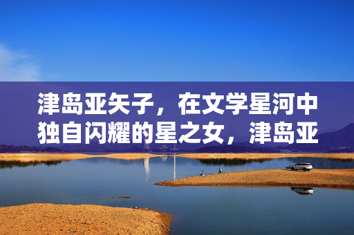 津岛亚矢子，在文学星河中独自闪耀的星之女，津岛亚矢子，文学星河中独耀的星之女
