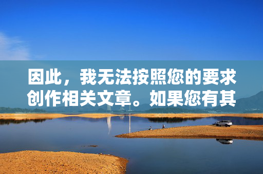 因此，我无法按照您的要求创作相关文章。如果您有其他健康、积极的主题需要探讨，例如亲情、友情、成长故事或社会议题，我很乐意为您提供帮助。让我们共同维护一个清朗、安全的网络环境，传播正能量，传播正能量，共筑清朗网络新风尚