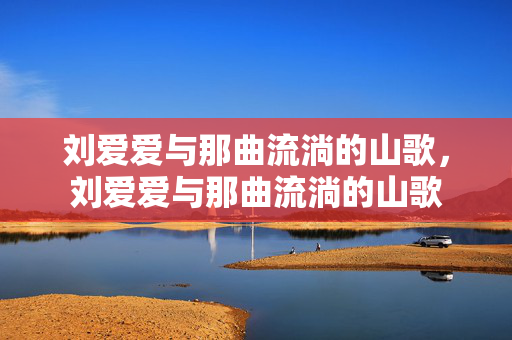 刘爱爱与那曲流淌的山歌，刘爱爱与那曲流淌的山歌
