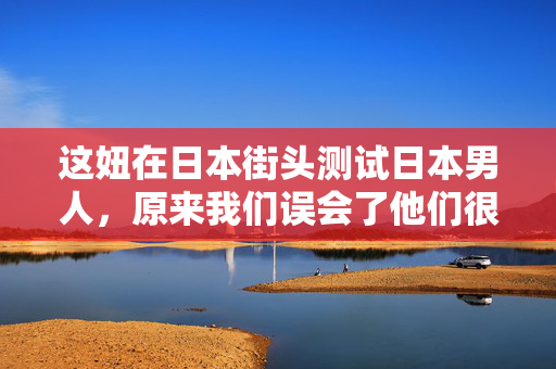 这妞在日本街头测试日本男人，原来我们误会了他们很久