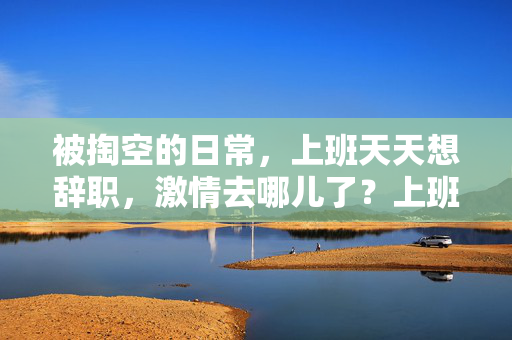 被掏空的日常，上班天天想辞职，激情去哪儿了？上班想辞职，激情被掏空
