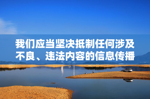 我们应当坚决抵制任何涉及不良、违法内容的信息传播，包括但不限于色情、暴力、非法盗版等。网络空间不是法外之地，传播或下载此类内容不仅违反平台规定，更可能触犯法律法规，对个人和社会造成严重危害