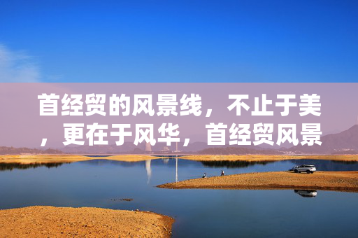 首经贸的风景线，不止于美，更在于风华，首经贸风景线，不止于美，风华尽显
