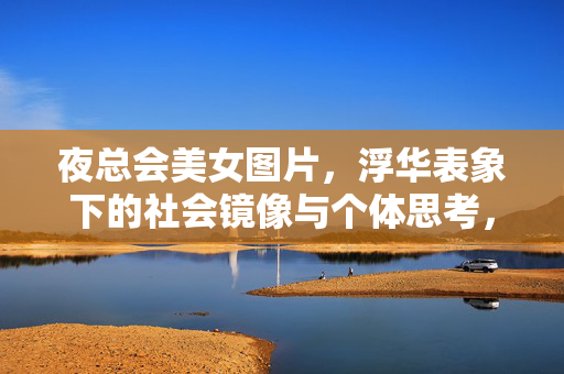 夜总会美女图片，浮华表象下的社会镜像与个体思考，浮华镜像，夜总会图片的社会与个体思考