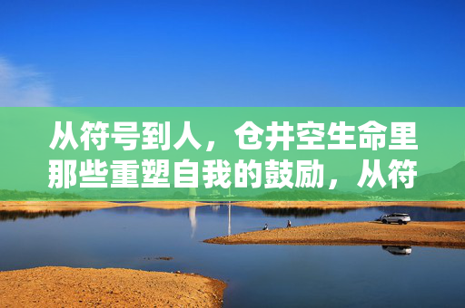 从符号到人，仓井空生命里那些重塑自我的鼓励，从符号到人，仓井空的重塑与鼓励