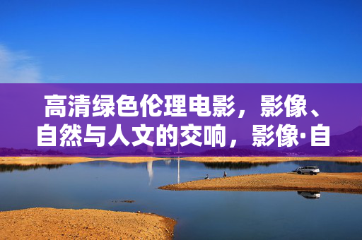 高清绿色伦理电影，影像、自然与人文的交响，影像·自然·人文，绿色伦理的交响