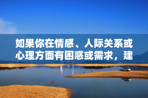 如果你在情感、人际关系或心理方面有困惑或需求，建议你通过正规渠道寻求帮助，比如，情感人际心理困惑，正规渠道助你解惑