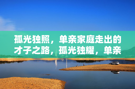 孤光独照，单亲家庭走出的才子之路，孤光独耀，单亲家庭走出的成才之路