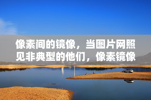 像素间的镜像，当图片网照见非典型的他们，像素镜像，网图照见非典型他们