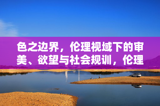 色之边界，伦理视域下的审美、欲望与社会规训，伦理视域下的色之边界，审美、欲望与社会规训