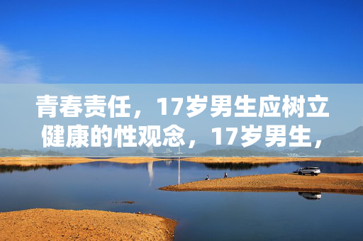 青春责任，17岁男生应树立健康的性观念，17岁男生，以青春责任，树健康性观念