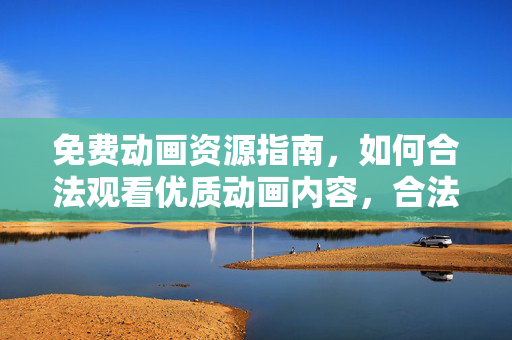 免费动画资源指南，如何合法观看优质动画内容，合法免费动画资源指南，优质观看指南