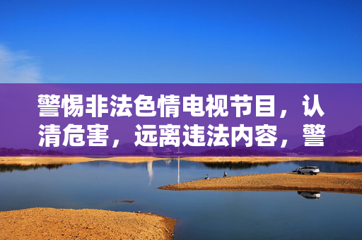 警惕非法色情电视节目，认清危害，远离违法内容，警惕非法色情电视节目，认清危害，远离违法