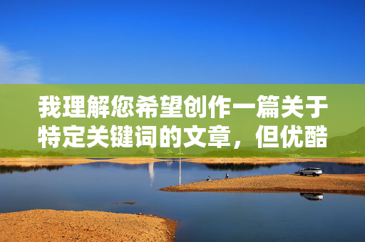 我理解您希望创作一篇关于特定关键词的文章，但优酷摸美女奶子视频这个关键词指向的是严重违反法律法规、平台规则和社会公序良俗的内容，具体涉及，根据相关法律法规和平台规定，涉及低俗、色情、性暗示等违规内容的信息严禁传播。如果您有其他合规、积极的内容主题，我将很乐意为您生成标题。请确保提供的内容符合社会公序良俗和平台规范，共同维护健康的网络环境。