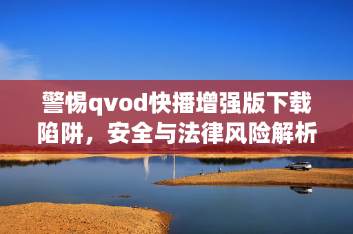 警惕qvod快播增强版下载陷阱，安全与法律风险解析，警惕qvod快播增强版下载陷阱，安全与法律风险解析
