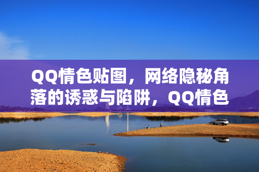 QQ情色贴图，网络隐秘角落的诱惑与陷阱，QQ情色贴图，网络隐秘角落的诱惑与陷阱
