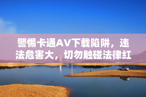 警惕卡通AV下载陷阱，违法危害大，切勿触碰法律红线，警惕卡通AV下载陷阱，违法危害大，勿碰法律红线