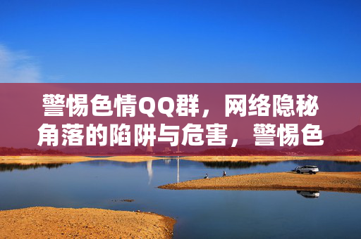 警惕色情QQ群，网络隐秘角落的陷阱与危害，警惕色情QQ群，网络隐秘角落的陷阱与危害