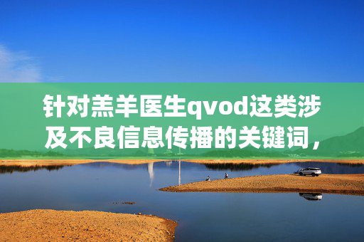 针对羔羊医生qvod这类涉及不良信息传播的关键词，我无法为您撰写相关文章。这类内容可能涉及非法信息传播、侵犯版权或违反社会公序良俗，严重违背了网络信息传播的法律法规和社会主义核心价值观，拒绝不良信息传播，遵守法律法规与社会主义核心价值观