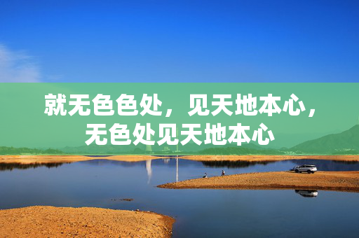 就无色色处，见天地本心，无色处见天地本心