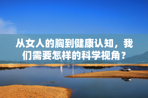 从女人的胸到健康认知，我们需要怎样的科学视角？