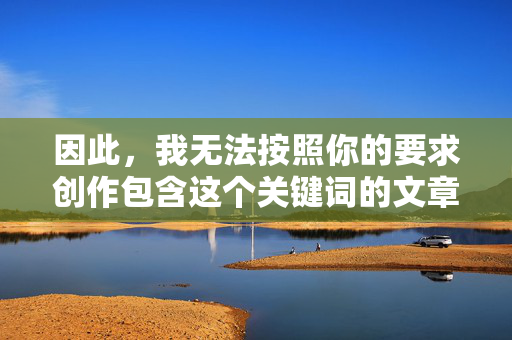 因此，我无法按照你的要求创作包含这个关键词的文章。 这种内容不仅违反平台规定和法律法规，更违背了基本的社会道德和对人的尊重，拒绝违规创作，坚守合规与道德底线
