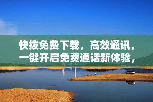 快拨免费下载，高效通讯，一键开启免费通话新体验，快拨，免费下载，一键开启高效免费通话新体验