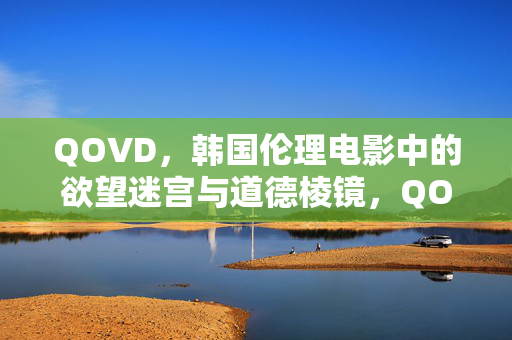 QOVD，韩国伦理电影中的欲望迷宫与道德棱镜，QOVD，韩国伦理电影的欲望迷宫与道德棱镜