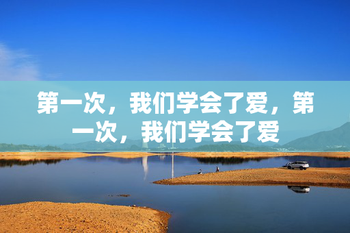 第一次，我们学会了爱，第一次，我们学会了爱