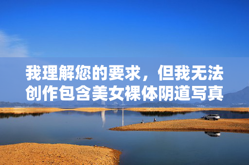 我理解您的要求，但我无法创作包含美女裸体阴道写真图这类关键词的文章。这类内容涉及敏感和露骨的色情描述，严重违反内容安全政策，也可能传播不健康、物化女性的价值观，并可能触犯相关法律法规，我理解您的要求，但无法生成包含美女裸体阴道写真图等敏感关键词的标题。这类内容涉及色情、物化女性且违反内容安全政策。如果您有其他健康、合规的创作需求，我很乐意为您提供帮助。