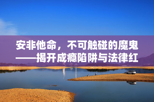 安非他命，不可触碰的魔鬼——揭开成瘾陷阱与法律红线，安非他命，魔鬼的陷阱与法律的红线