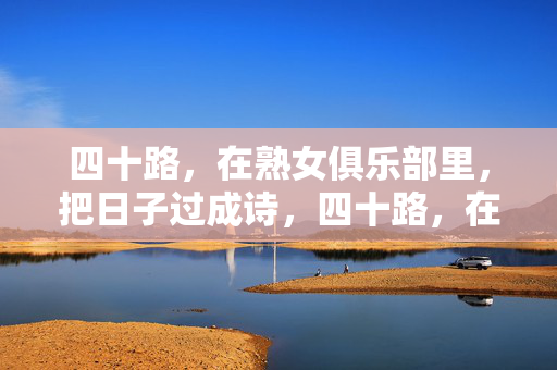 四十路，在熟女俱乐部里，把日子过成诗，四十路，在熟女俱乐部，日子过成诗
