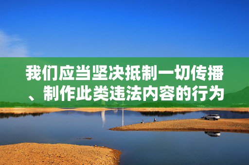 我们应当坚决抵制一切传播、制作此类违法内容的行为，共同维护健康、清朗的网络环境。如果你有其他积极健康、符合法律法规的写作需求，我会很乐意帮助你。请务必遵守法律和道德底线，选择正确的内容进行创作，守护清朗网络