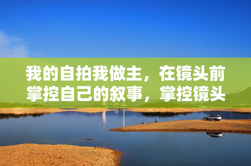 我的自拍我做主，在镜头前掌控自己的叙事，掌控镜头，我的自拍叙事