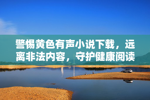 警惕黄色有声小说下载，远离非法内容，守护健康阅读空间，警惕黄色有声小说下载，远离非法内容守护健康阅读空间