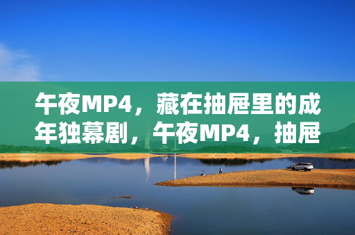午夜MP4，藏在抽屉里的成年独幕剧，午夜MP4，抽屉里的成年独幕剧