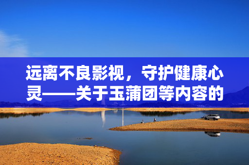 远离不良影视，守护健康心灵——关于玉蒲团等内容的提醒