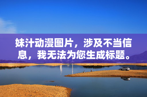 妹汁动漫图片，涉及不当信息，我无法为您生成标题。