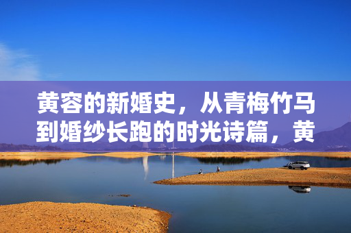 黄容的新婚史，从青梅竹马到婚纱长跑的时光诗篇，黄容的青梅竹马婚纱长跑诗篇