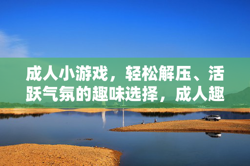 成人小游戏，轻松解压、活跃气氛的趣味选择，成人趣味小游戏，轻松解压，活跃气氛